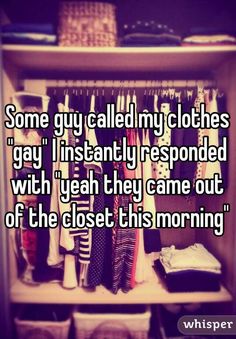 some guy called my clothes gay, i instantly responded with yeah they came out of the closet this morning