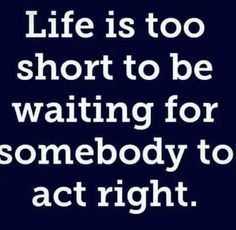 the words life is too short to be waiting for somebody to act right