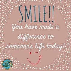 a quote that says smile you have made a difference to someone's life today