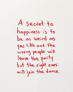 a piece of paper with writing on it that says, a secret to happiness is to be as weird as you like and the wrong people will leave the party but the right ones will