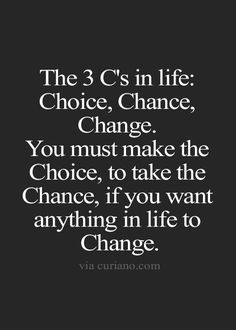 the 3 c's in life choice, chance, change you must make the choice, if you want anything in life to change