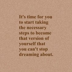 an image of a quote that reads it's time for you to start taking the necessary steps to become that version of yourself that you can't stop dreaming about