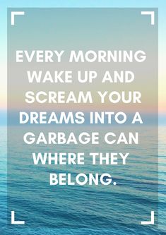 the quote for every morning wake up and scream your dreams into a garbage can where they belong