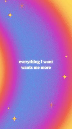 the words everything i want wants me more written in white on a blue and yellow background