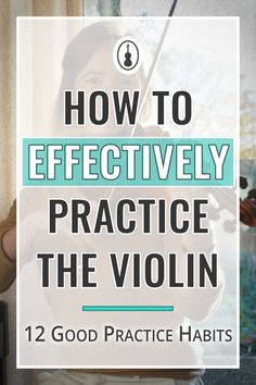 a girl playing violin with the words how to effectively practice the violin 12 good practice habitts