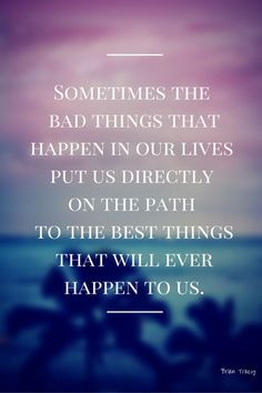 a quote that reads sometimes the bad things that happen in our lives put us directly on the path to the best things that will ever happen happen happen