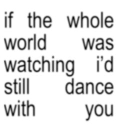 a black and white photo with the words if the whole world was watching i'd still dance with you