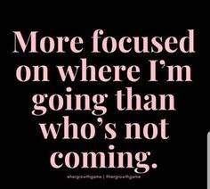 a quote that says, more focused on where i'm going than who's not coming