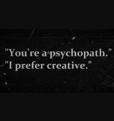 the words you're a psychpathh i prefer creative