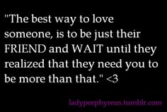 the best way to love someone is to be just their friend and wait until they realizing that they need you to be more than that >