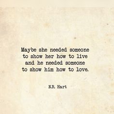 a quote from n r hart that says maybe she needed someone to show her how to live and i'll need someone to show him how to love