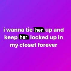 the text reads, i wanna't her up and keep her locked up in my closet forever