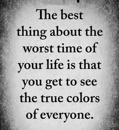 the best thing about the worst time of your life is that you get to see the true colors of everyone