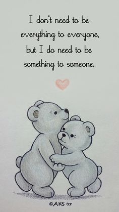 two teddy bears hugging each other with the words i don't need to be everything to everyone, but i do need to be something to someone