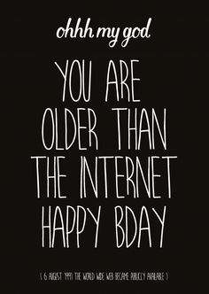 a black and white image with the words oh my god you are older than the internet happy bday