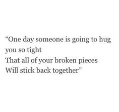 someone is going to hug you so tight that all of your broken pieces will stick back together