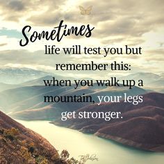 a quote on mountains with the words sometimes life will test you but remember this when you walk up a mountain, your legs get strong