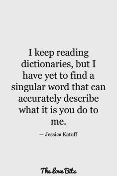 a quote that reads i keep reading dictionaries, but i have yet to find a singular word that can actually describe what it is you do to me