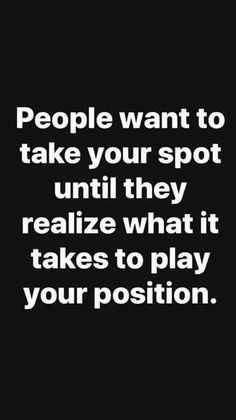 people want to take your spot until they realize what it takes to play your position