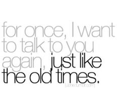 a quote with the words for once i want to talk to you again, just like the old times