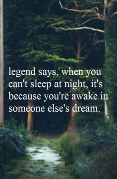 a path in the woods with a quote on it saying, legend says, when you can't sleep at night, it's because you're awake in someone else