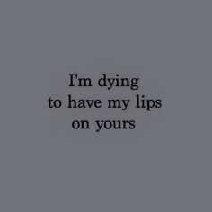 the words i'm dying to have my lips on yours