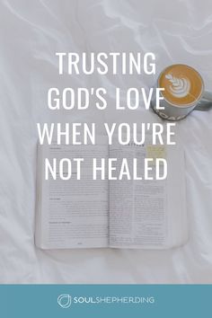 an open book and cup of coffee sitting on top of a white sheet with the words trusting god's love when you're not healed