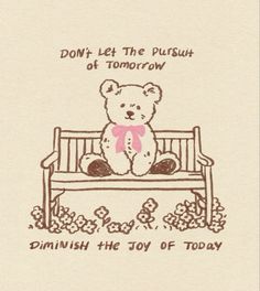 a drawing of a teddy bear sitting on a bench that says, don't let the push of tomorrow diminih he joy of today