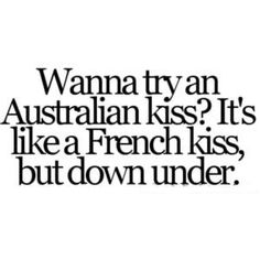 a black and white photo with the words wanna try an australian kiss? it's like a french kiss, but down under