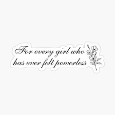 the quote for every girl who has ever felt flowers sticker on a white background