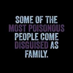 some of the most poisonous people come disguised as family, and that's what they do