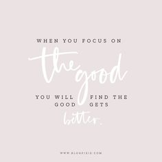 a quote that says, when you focus on the good you will find the better