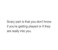 the words scary part is that you don't know if you're getting played or if they are really into you