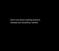 a black background with the words i don't care about anything anymore, i already lost everything i wanted