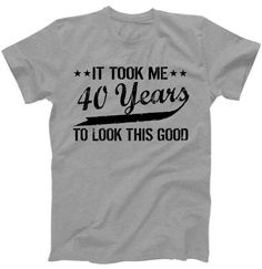 a t - shirt that says it took me 40 years to look this good