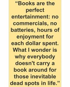 a quote from the book, books are the perfect entertainments no commercials, no batteries, hours of enjoyment for each dollar spent what wonder is why everybody doesn't