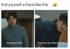 two pictures with the same person on one side and an emoticive text that reads, find yourself a friend like this i'm going to die good for you now get out