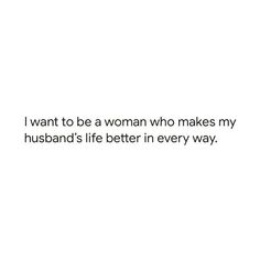 i want to be a woman who makes my husband's life better in every way