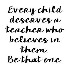 a quote that says, every child deserves a teacher who believe in them be that one