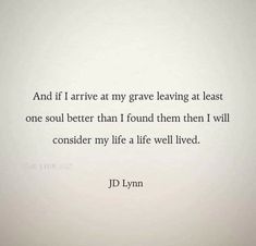 a quote from j d lynn that reads, and if i arrive at my grave leaving at least one soul better than i found them