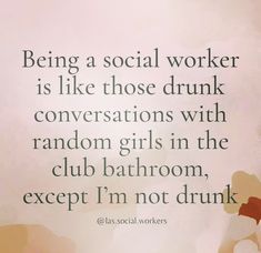 a quote on social worker is like those drunk conversations with random girls in the club bathroom, except i'm not drunk