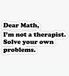 a sticker that says dear math i'm not a therapist solve your own problems