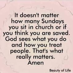 a quote that reads it doesn't matter how many sundays you sit in church or if you think you are saved god sees what you do and how you treat people