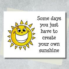 a card with the words, some days you just have to create your own sunshine