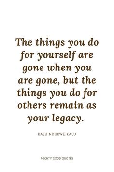 the things you do for yourself are gone when you are gone, but the things you do for others remain as your legacy