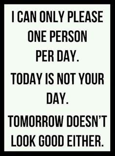 a black and white sign that says i can only please one person per day today is not your day tomorrow doesn't look good either