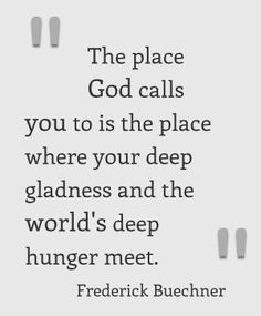 a quote with the words, the place god calls you to is the place where your deep gladness and the world's deep hungry meet