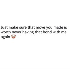 the text reads, just make sure that move you made is worth never having that bond with me again again