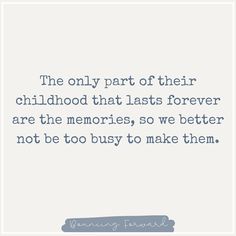 the only part of their childhood that lasts forever are the memories, so we better not be too busy to make them