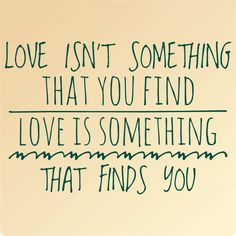 the words love isn't something that you find, love is something that finds you